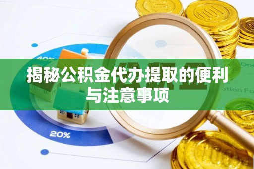 蒙阴揭秘公积金代办提取的便利与注意事项