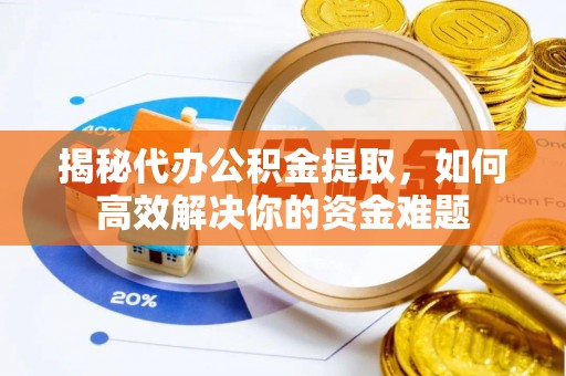 蒙阴揭秘代办公积金提取，如何高效解决你的资金难题