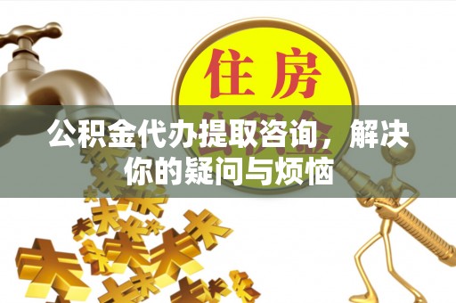 蒙阴公积金代办提取咨询，解决你的疑问与烦恼