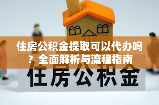 蒙阴住房公积金提取可以代办吗？全面解析与流程指南