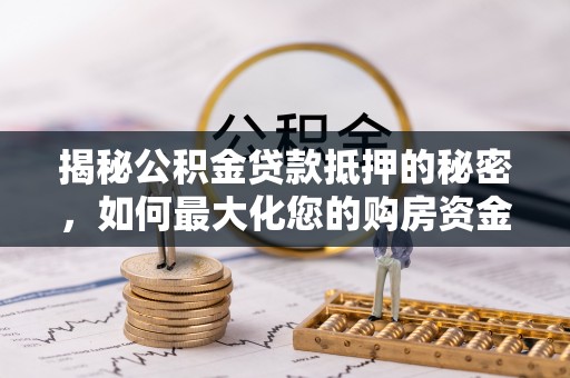 蒙阴揭秘公积金贷款抵押的秘密，如何最大化您的购房资金