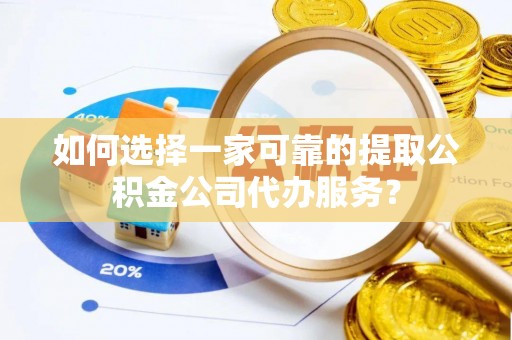 蒙阴如何选择一家可靠的提取公积金公司代办服务？