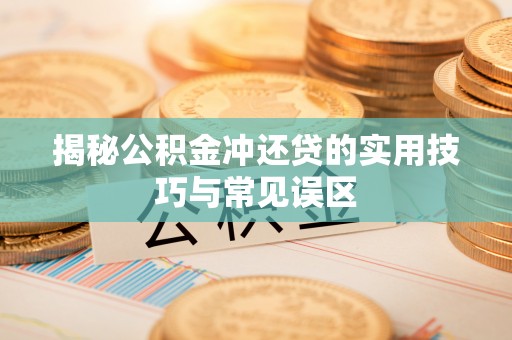 蒙阴揭秘公积金冲还贷的实用技巧与常见误区