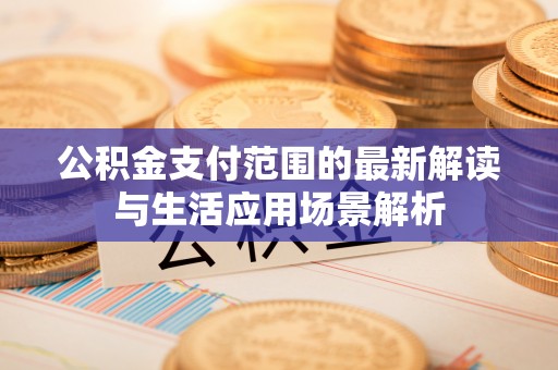 蒙阴公积金支付范围的最新解读与生活应用场景解析