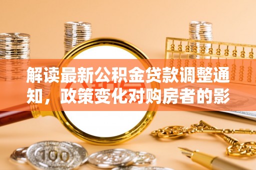 蒙阴解读最新公积金贷款调整通知，政策变化对购房者的影响