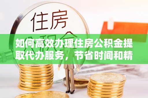 蒙阴如何高效办理住房公积金提取代办服务，节省时间和精力