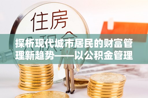 蒙阴探析现代城市居民的财富管理新趋势——以公积金管理中心为核心