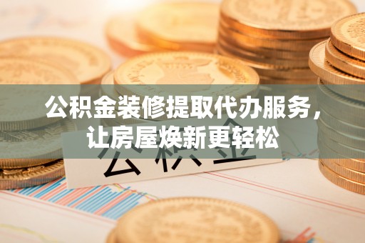 蒙阴公积金装修提取代办服务，让房屋焕新更轻松