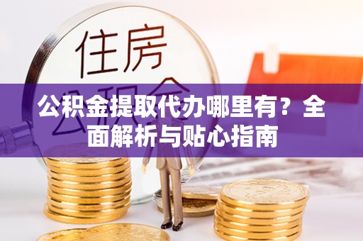 蒙阴公积金提取代办哪里有？全面解析与贴心指南