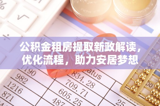 蒙阴公积金租房提取新政解读，优化流程，助力安居梦想