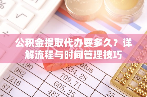 蒙阴公积金提取代办要多久？详解流程与时间管理技巧