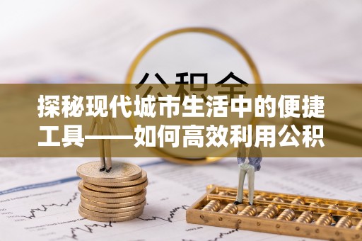蒙阴探秘现代城市生活中的便捷工具——如何高效利用公积金服务网点查询功能