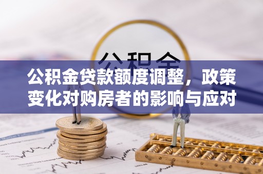 蒙阴公积金贷款额度调整，政策变化对购房者的影响与应对策略