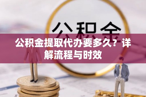 蒙阴公积金提取代办要多久？详解流程与时效