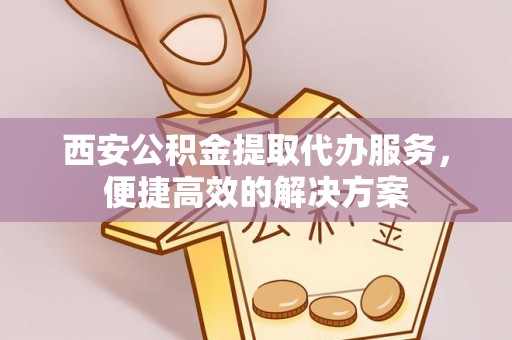 蒙阴西安公积金提取代办服务，便捷高效的解决方案