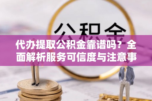 蒙阴代办提取公积金靠谱吗？全面解析服务可信度与注意事项