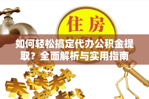 蒙阴如何轻松搞定代办公积金提取？全面解析与实用指南