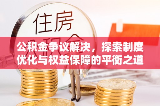 蒙阴公积金争议解决，探索制度优化与权益保障的平衡之道