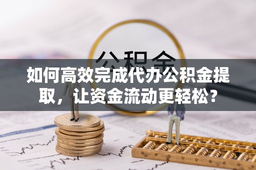 蒙阴如何高效完成代办公积金提取，让资金流动更轻松？