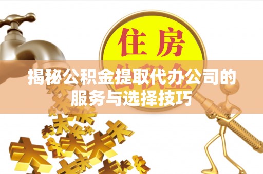 蒙阴揭秘公积金提取代办公司的服务与选择技巧