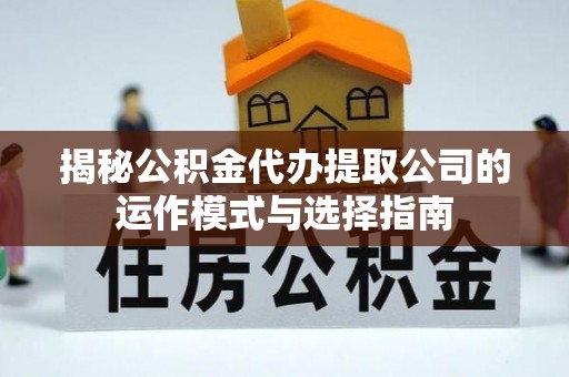 蒙阴揭秘公积金代办提取公司的运作模式与选择指南
