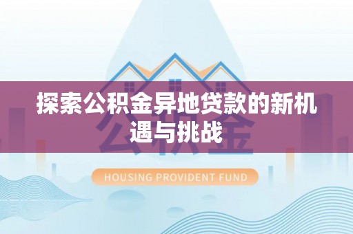 蒙阴探索公积金异地贷款的新机遇与挑战