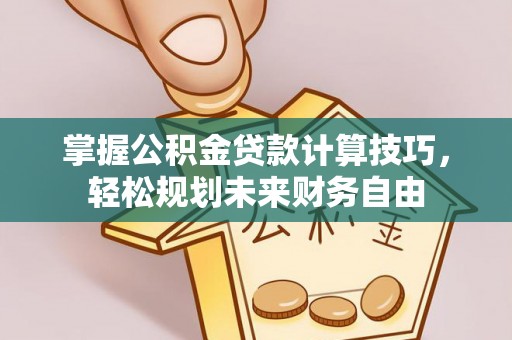 蒙阴掌握公积金贷款计算技巧，轻松规划未来财务自由