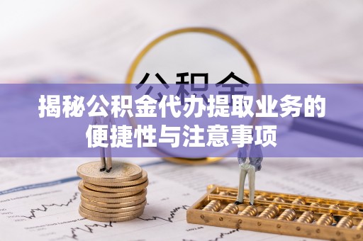 蒙阴揭秘公积金代办提取业务的便捷性与注意事项