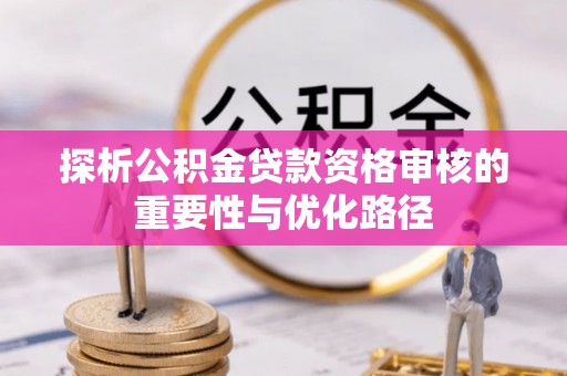 蒙阴探析公积金贷款资格审核的重要性与优化路径