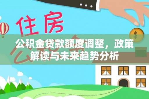 蒙阴公积金贷款额度调整，政策解读与未来趋势分析