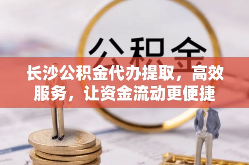 蒙阴长沙公积金代办提取，高效服务，让资金流动更便捷