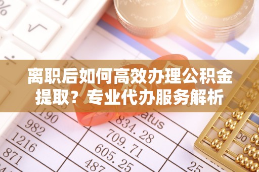 蒙阴离职后如何高效办理公积金提取？专业代办服务解析