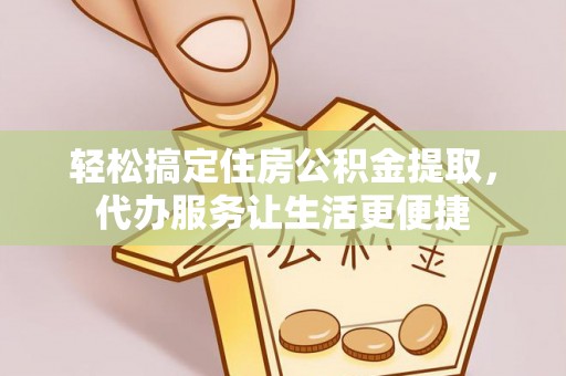 蒙阴轻松搞定住房公积金提取，代办服务让生活更便捷