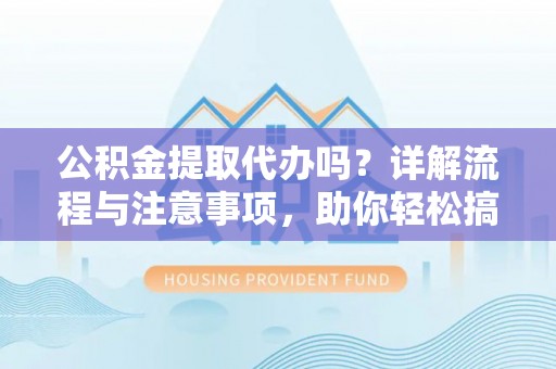 蒙阴公积金提取代办吗？详解流程与注意事项，助你轻松搞定！