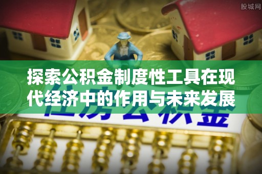 蒙阴探索公积金制度性工具在现代经济中的作用与未来发展