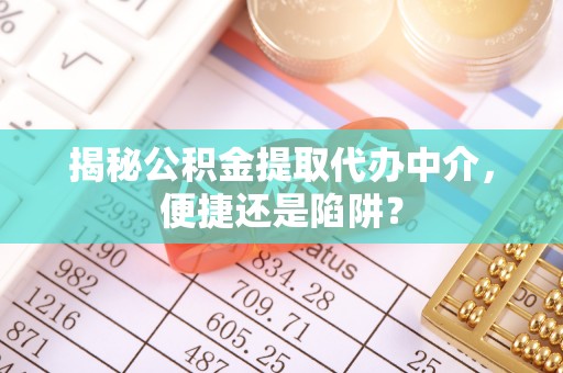 蒙阴揭秘公积金提取代办中介，便捷还是陷阱？