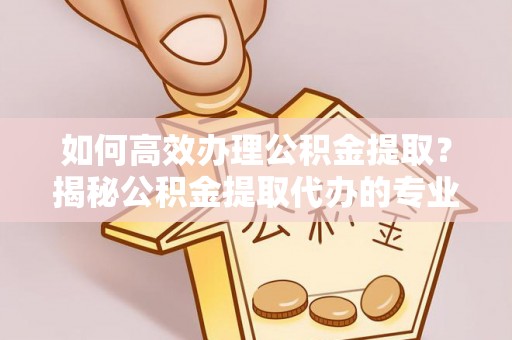 蒙阴如何高效办理公积金提取？揭秘公积金提取代办的专业服务