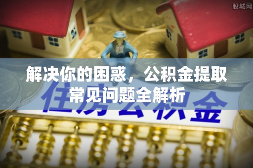 蒙阴解决你的困惑，公积金提取常见问题全解析