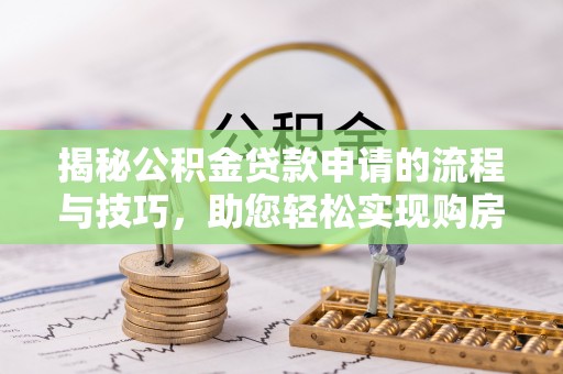 蒙阴揭秘公积金贷款申请的流程与技巧，助您轻松实现购房梦