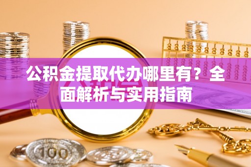蒙阴公积金提取代办哪里有？全面解析与实用指南