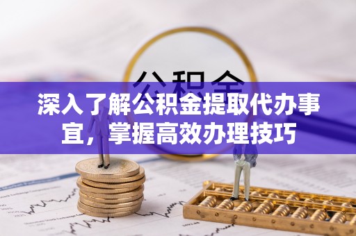 蒙阴深入了解公积金提取代办事宜，掌握高效办理技巧