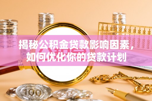 蒙阴揭秘公积金贷款影响因素，如何优化你的贷款计划