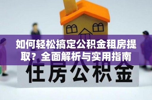蒙阴如何轻松搞定公积金租房提取？全面解析与实用指南