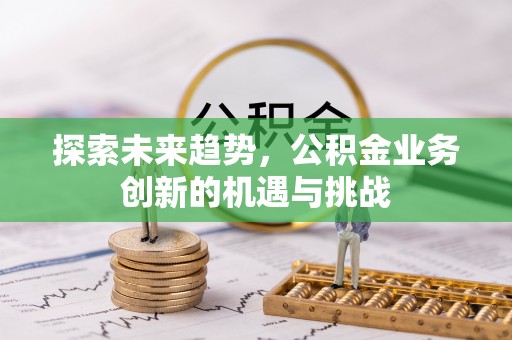 蒙阴探索未来趋势，公积金业务创新的机遇与挑战