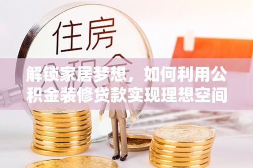 蒙阴解锁家居梦想，如何利用公积金装修贷款实现理想空间