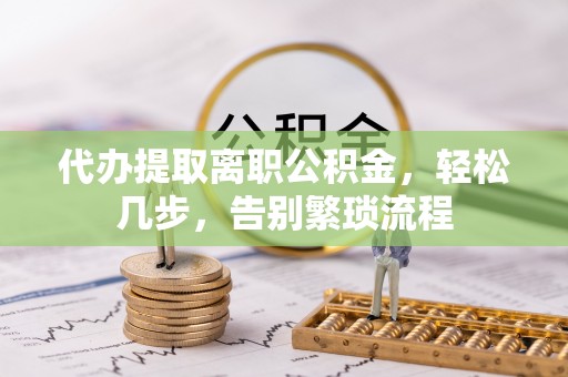 蒙阴代办提取离职公积金，轻松几步，告别繁琐流程