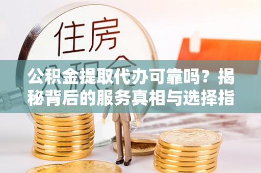 蒙阴公积金提取代办可靠吗？揭秘背后的服务真相与选择指南