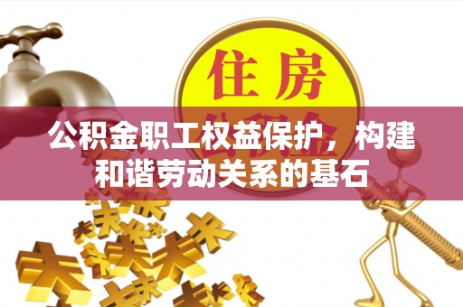 蒙阴公积金职工权益保护，构建和谐劳动关系的基石