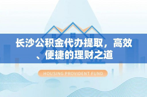 蒙阴长沙公积金代办提取，高效、便捷的理财之道