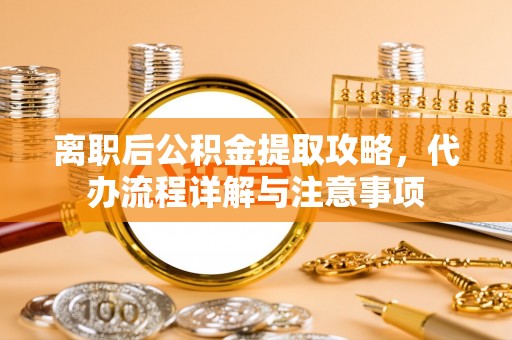 蒙阴离职后公积金提取攻略，代办流程详解与注意事项